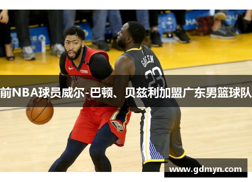 前NBA球员威尔-巴顿、贝兹利加盟广东男篮球队